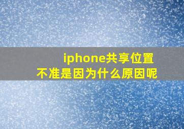 iphone共享位置不准是因为什么原因呢