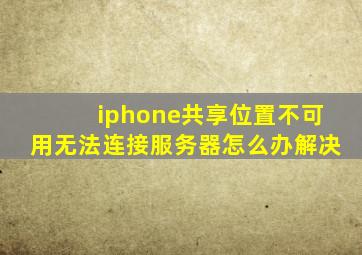 iphone共享位置不可用无法连接服务器怎么办解决