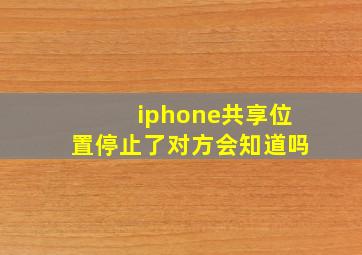 iphone共享位置停止了对方会知道吗