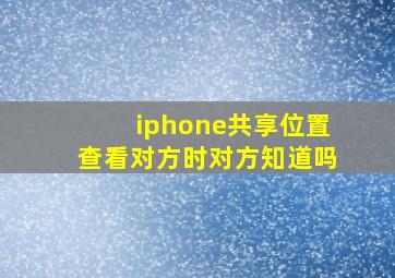 iphone共享位置查看对方时对方知道吗