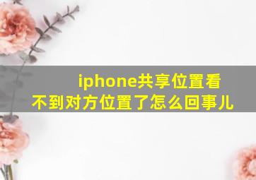 iphone共享位置看不到对方位置了怎么回事儿