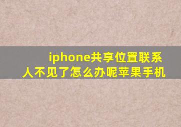 iphone共享位置联系人不见了怎么办呢苹果手机