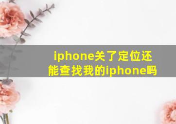 iphone关了定位还能查找我的iphone吗