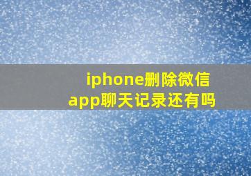 iphone删除微信app聊天记录还有吗