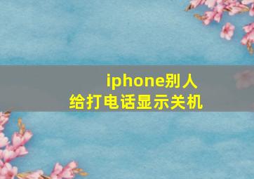 iphone别人给打电话显示关机