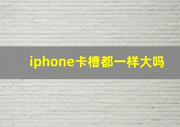 iphone卡槽都一样大吗