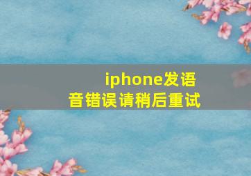 iphone发语音错误请稍后重试