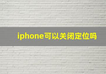 iphone可以关闭定位吗