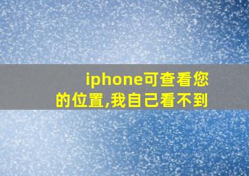 iphone可查看您的位置,我自己看不到