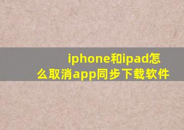 iphone和ipad怎么取消app同步下载软件