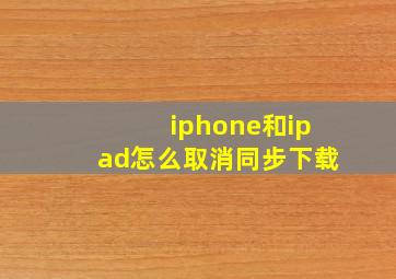 iphone和ipad怎么取消同步下载