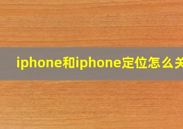 iphone和iphone定位怎么关闭