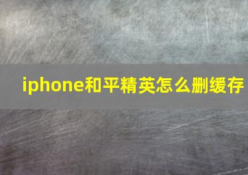 iphone和平精英怎么删缓存