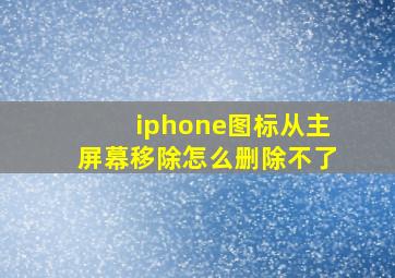 iphone图标从主屏幕移除怎么删除不了