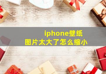 iphone壁纸图片太大了怎么缩小