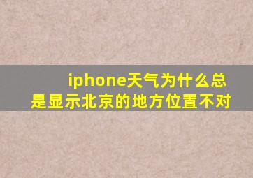 iphone天气为什么总是显示北京的地方位置不对