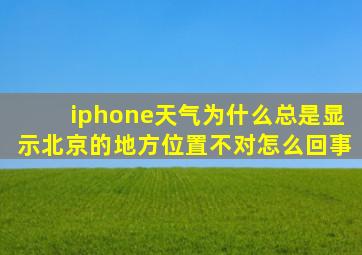 iphone天气为什么总是显示北京的地方位置不对怎么回事