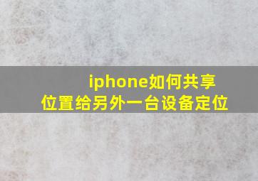 iphone如何共享位置给另外一台设备定位