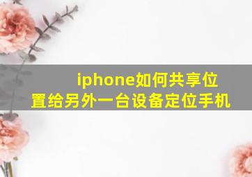 iphone如何共享位置给另外一台设备定位手机