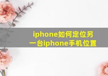 iphone如何定位另一台iphone手机位置