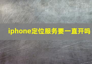 iphone定位服务要一直开吗