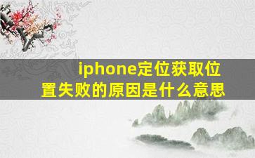 iphone定位获取位置失败的原因是什么意思