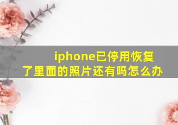 iphone已停用恢复了里面的照片还有吗怎么办