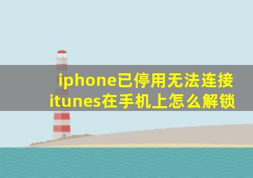 iphone已停用无法连接itunes在手机上怎么解锁