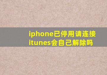 iphone已停用请连接itunes会自己解除吗