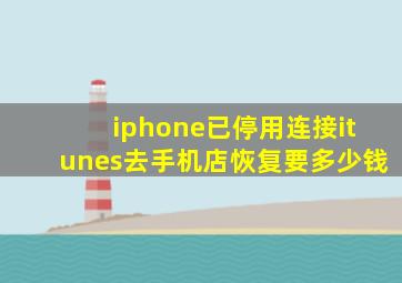 iphone已停用连接itunes去手机店恢复要多少钱