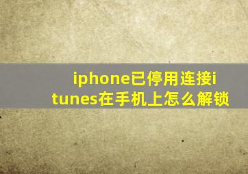 iphone已停用连接itunes在手机上怎么解锁