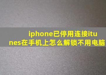 iphone已停用连接itunes在手机上怎么解锁不用电脑