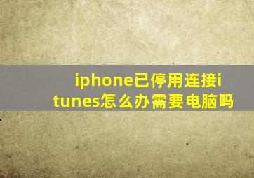 iphone已停用连接itunes怎么办需要电脑吗