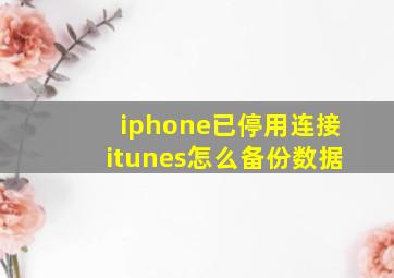 iphone已停用连接itunes怎么备份数据