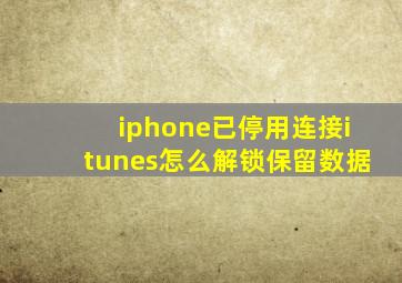 iphone已停用连接itunes怎么解锁保留数据