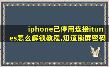 iphone已停用连接itunes怎么解锁教程,知道锁屏密码