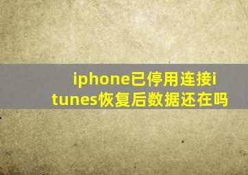 iphone已停用连接itunes恢复后数据还在吗