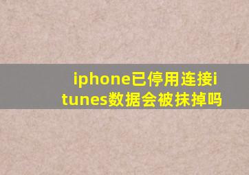 iphone已停用连接itunes数据会被抹掉吗