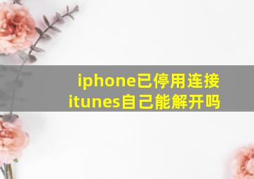 iphone已停用连接itunes自己能解开吗