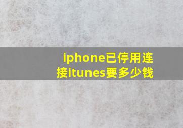 iphone已停用连接itunes要多少钱