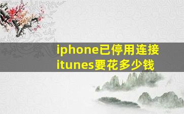 iphone已停用连接itunes要花多少钱