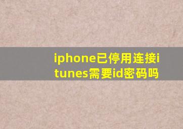 iphone已停用连接itunes需要id密码吗