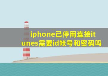 iphone已停用连接itunes需要id帐号和密码吗