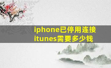 iphone已停用连接itunes需要多少钱