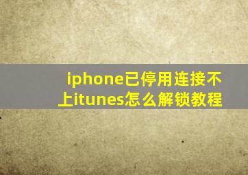 iphone已停用连接不上itunes怎么解锁教程