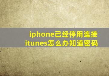 iphone已经停用连接itunes怎么办知道密码