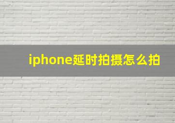 iphone延时拍摄怎么拍