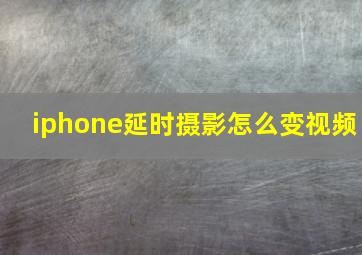 iphone延时摄影怎么变视频