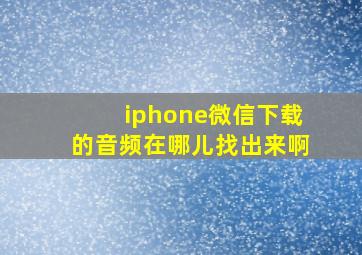 iphone微信下载的音频在哪儿找出来啊