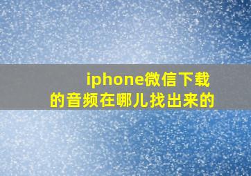 iphone微信下载的音频在哪儿找出来的